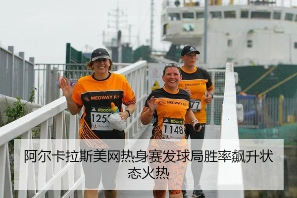 阿尔卡拉斯美网热身赛发球局胜率飙升状态火热