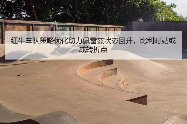 红牛车队策略优化助力佩雷兹状态回升，比利时站或成转折点