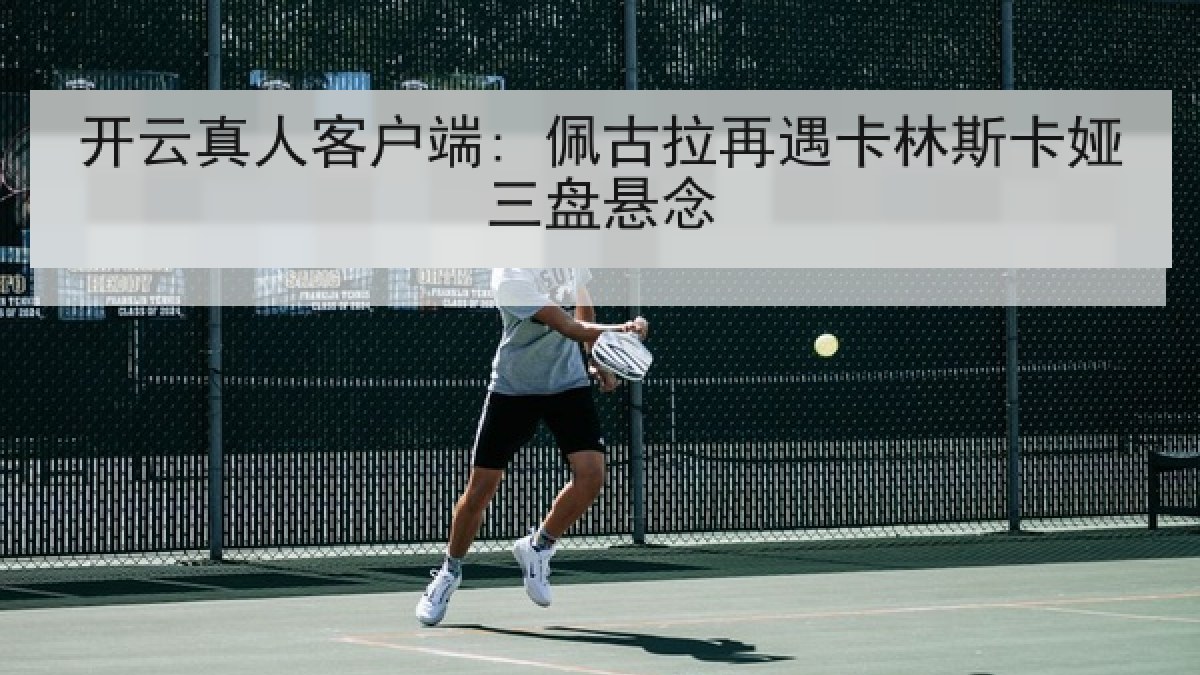 开云真人客户端: 佩古拉再遇卡林斯卡娅三盘悬念