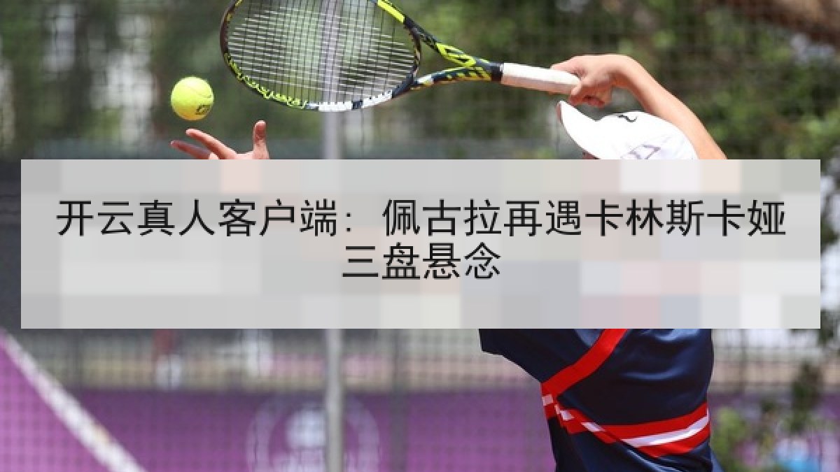 开云真人客户端: 佩古拉再遇卡林斯卡娅三盘悬念