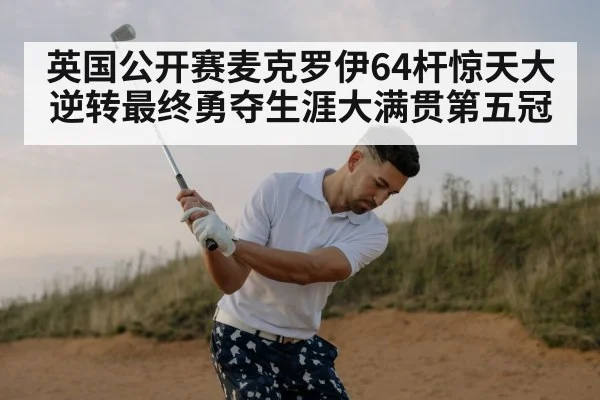 英国公开赛麦克罗伊64杆惊天大逆转最终勇夺生涯大满贯第五冠
