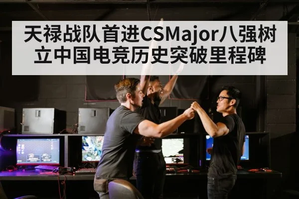 天禄战队首进CSMajor八强树立中国电竞历史突破里程碑