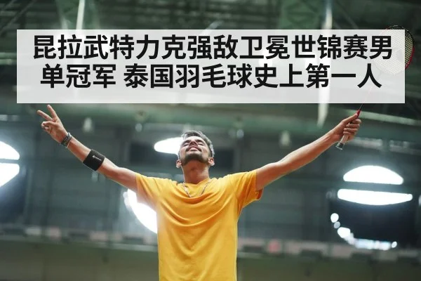 昆拉武特力克强敌卫冕世锦赛男单冠军 泰国羽毛球史上第一人