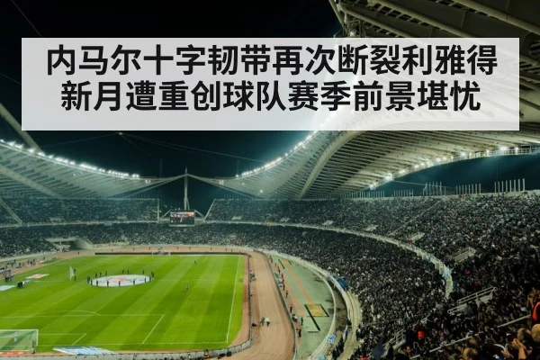 内马尔十字韧带再次断裂利雅得新月遭重创球队赛季前景堪忧