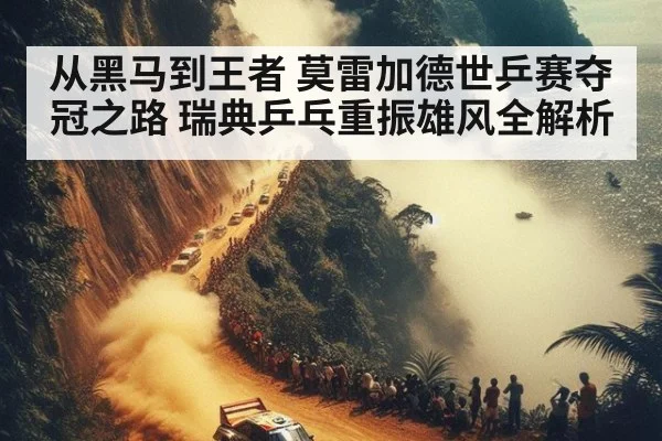 从黑马到王者 莫雷加德世乒赛夺冠之路 瑞典乒乓重振雄风全解析