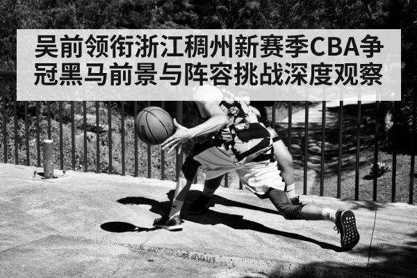 吴前领衔浙江稠州新赛季CBA争冠黑马前景与阵容挑战深度观察