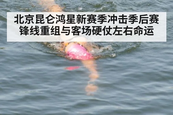 北京昆仑鸿星新赛季冲击季后赛 锋线重组与客场硬仗左右命运