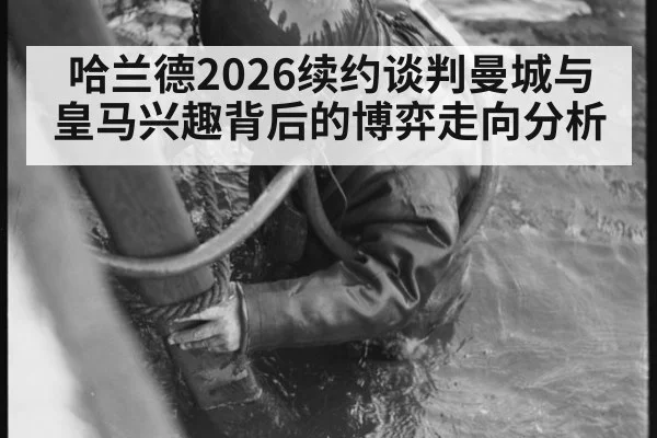 哈兰德2026续约谈判曼城与皇马兴趣背后的博弈走向分析