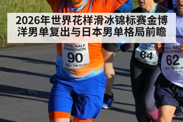 2026年世界花样滑冰锦标赛金博洋男单复出与日本男单格局前瞻